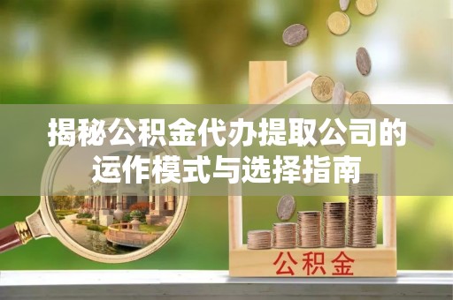 平原揭秘公积金代办提取公司的运作模式与选择指南