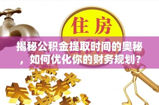 平原揭秘公积金提取时间的奥秘，如何优化你的财务规划？