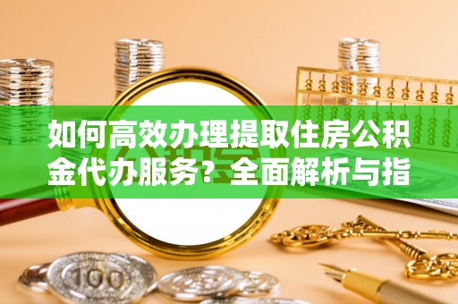 平原如何高效办理提取住房公积金代办服务？全面解析与指南