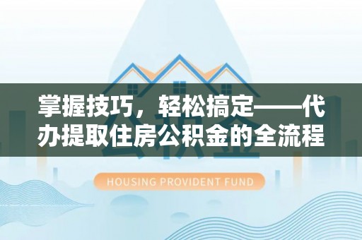 平原掌握技巧，轻松搞定——代办提取住房公积金的全流程解析