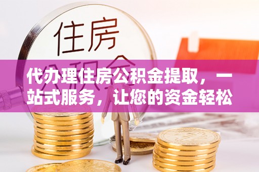 平原代办理住房公积金提取，一站式服务，让您的资金轻松到账