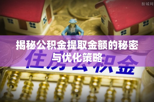 平原揭秘公积金提取金额的秘密与优化策略