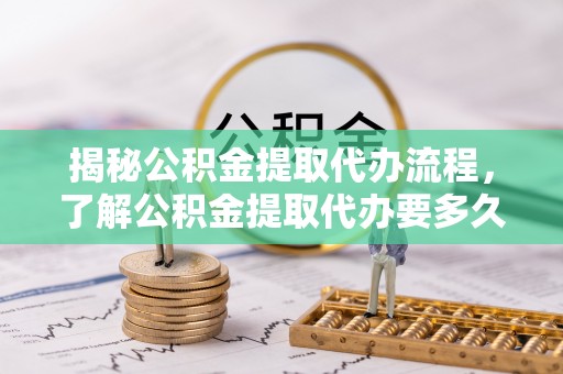 平原揭秘公积金提取代办流程，了解公积金提取代办要多久的关键因素