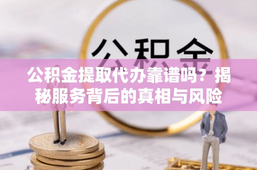 平原公积金提取代办靠谱吗？揭秘服务背后的真相与风险
