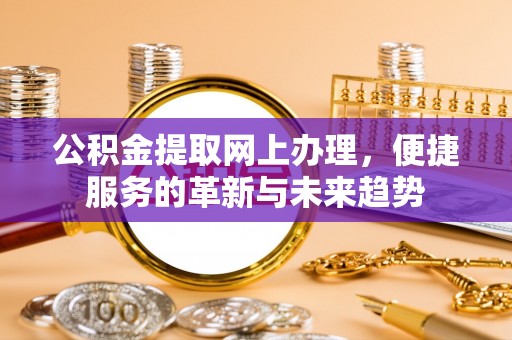 平原公积金提取网上办理，便捷服务的革新与未来趋势