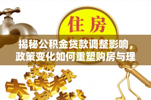 平原揭秘公积金贷款调整影响，政策变化如何重塑购房与理财规划