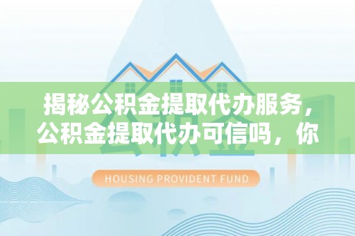 平原揭秘公积金提取代办服务，公积金提取代办可信吗，你需要知道的真相