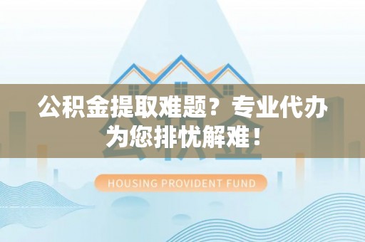 平原公积金提取难题？专业代办为您排忧解难！