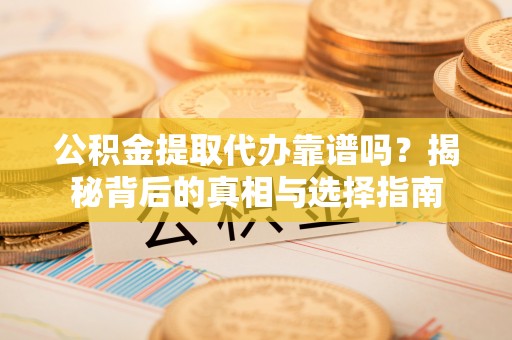 平原公积金提取代办靠谱吗？揭秘背后的真相与选择指南
