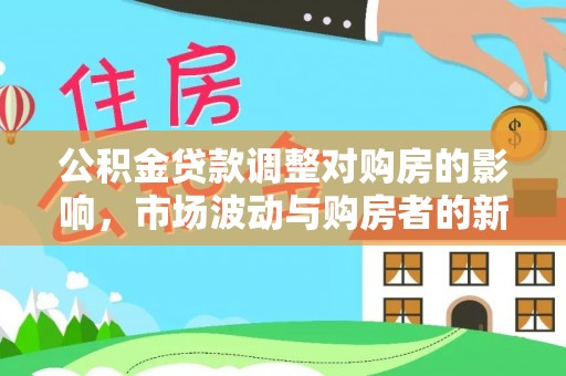 平原公积金贷款调整对购房的影响，市场波动与购房者的新选择