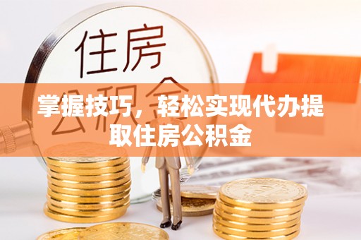 平原掌握技巧，轻松实现代办提取住房公积金