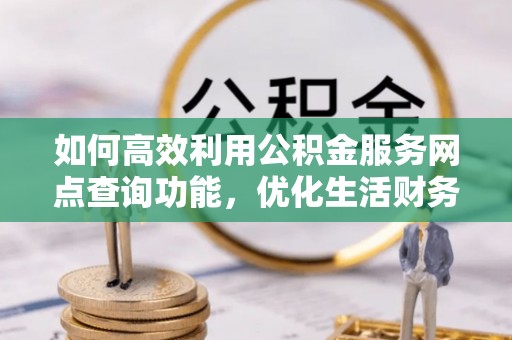 平原如何高效利用公积金服务网点查询功能，优化生活财务管理