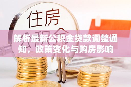 平原解析最新公积金贷款调整通知，政策变化与购房影响