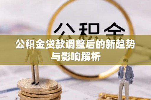 平原公积金贷款调整后的新趋势与影响解析
