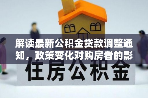 平原解读最新公积金贷款调整通知，政策变化对购房者的影响与应对策略