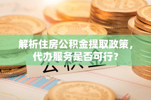 平原解析住房公积金提取政策，代办服务是否可行？