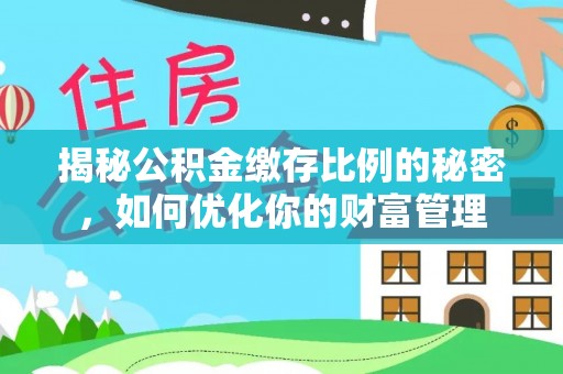平原揭秘公积金缴存比例的秘密，如何优化你的财富管理