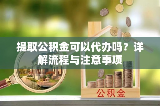 平原提取公积金可以代办吗？详解流程与注意事项