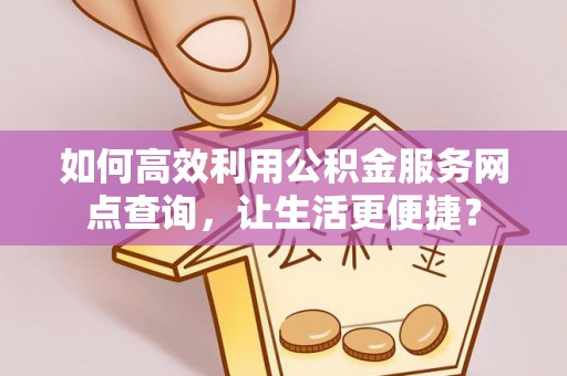 平原如何高效利用公积金服务网点查询，让生活更便捷？