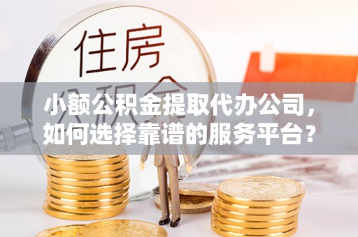平原小额公积金提取代办公司，如何选择靠谱的服务平台？