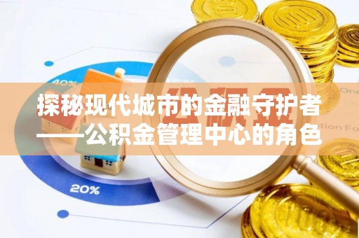 平原探秘现代城市的金融守护者——公积金管理中心的角色与使命