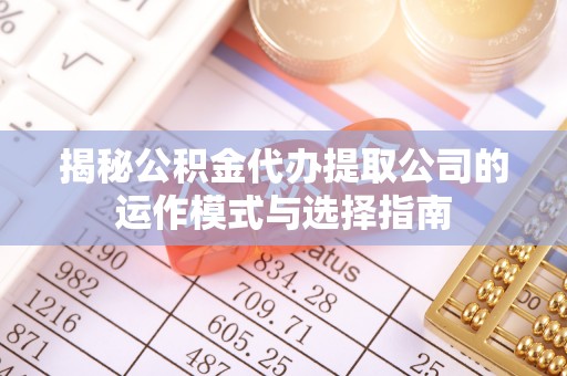 平原揭秘公积金代办提取公司的运作模式与选择指南