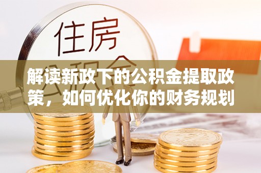 平原解读新政下的公积金提取政策，如何优化你的财务规划