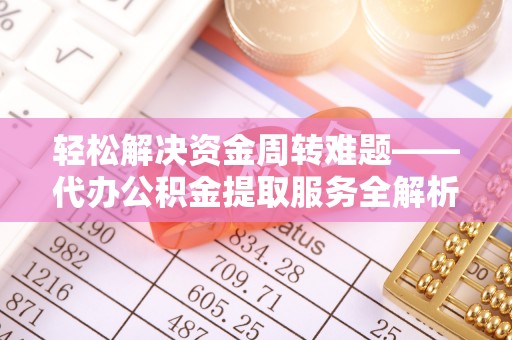 平原轻松解决资金周转难题——代办公积金提取服务全解析