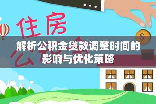 平原解析公积金贷款调整时间的影响与优化策略