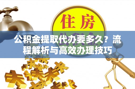 平原公积金提取代办要多久？流程解析与高效办理技巧