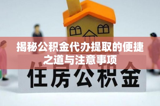 平原揭秘公积金代办提取的便捷之道与注意事项