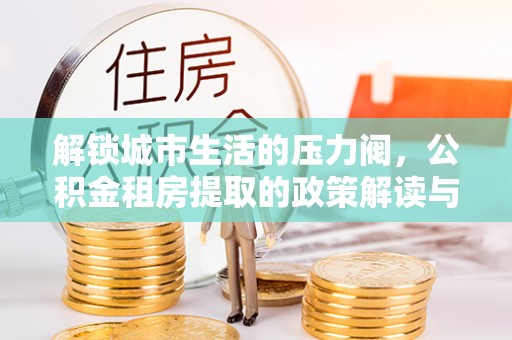 平原解锁城市生活的压力阀，公积金租房提取的政策解读与实践指南