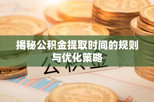 平原揭秘公积金提取时间的规则与优化策略