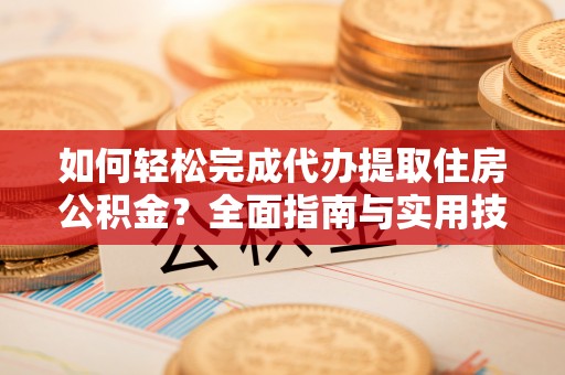 平原如何轻松完成代办提取住房公积金？全面指南与实用技巧