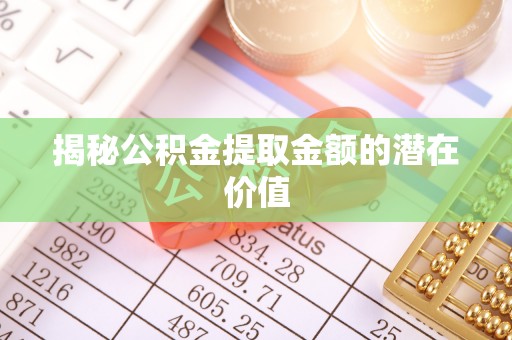 平原揭秘公积金提取金额的潜在价值