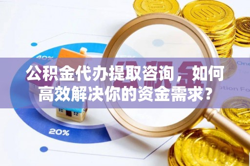 平原公积金代办提取咨询，如何高效解决你的资金需求？