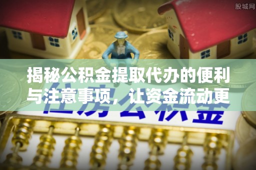 平原揭秘公积金提取代办的便利与注意事项，让资金流动更高效