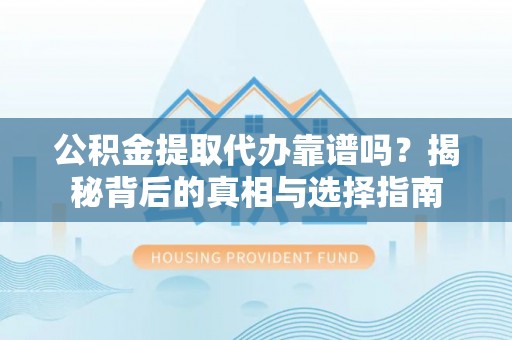 平原公积金提取代办靠谱吗？揭秘背后的真相与选择指南