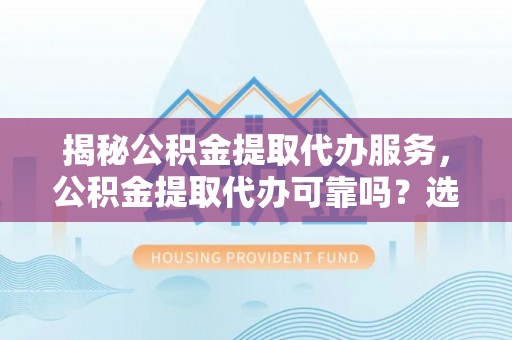 平原揭秘公积金提取代办服务，公积金提取代办可靠吗？选择需谨慎
