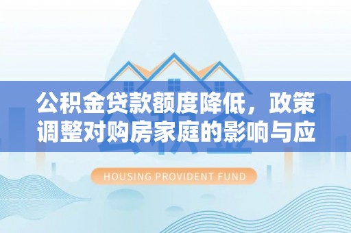平原公积金贷款额度降低，政策调整对购房家庭的影响与应对策略