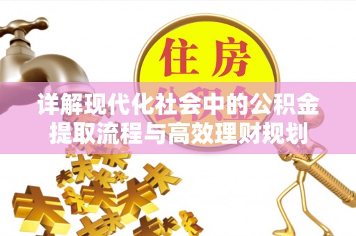 平原详解现代化社会中的公积金提取流程与高效理财规划