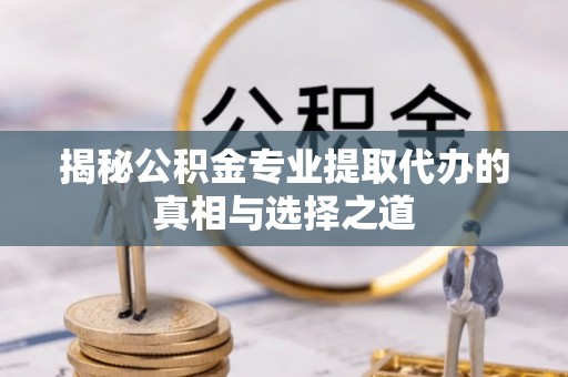 平原揭秘公积金专业提取代办的真相与选择之道