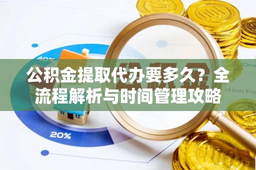 平原公积金提取代办要多久？全流程解析与时间管理攻略