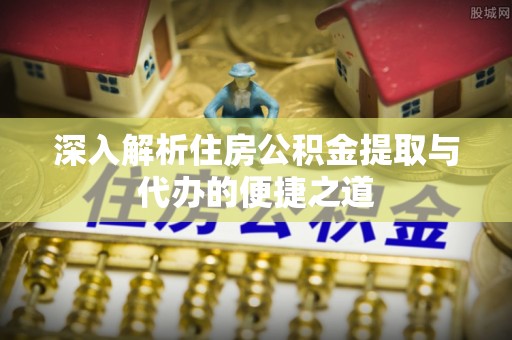 平原深入解析住房公积金提取与代办的便捷之道