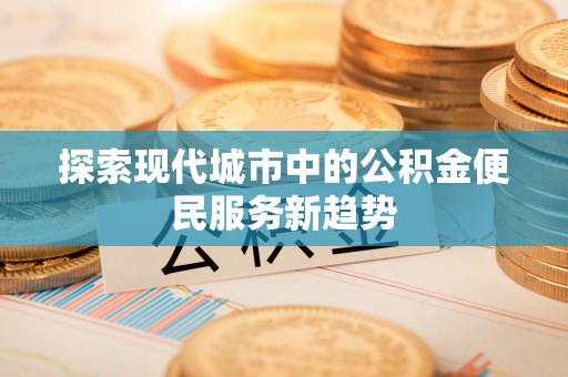 平原探索现代城市中的公积金便民服务新趋势
