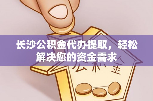 平原长沙公积金代办提取，轻松解决您的资金需求