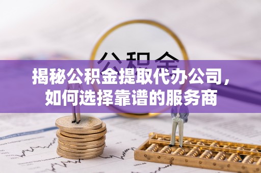 平原揭秘公积金提取代办公司，如何选择靠谱的服务商