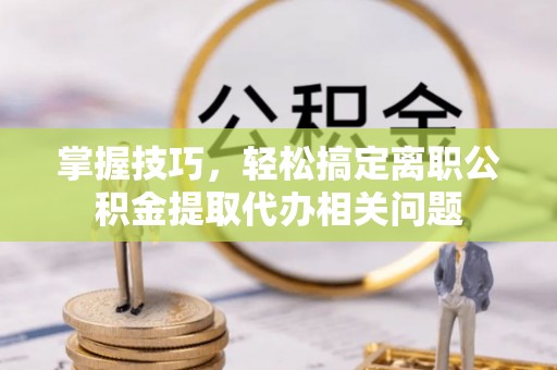 平原掌握技巧，轻松搞定离职公积金提取代办相关问题