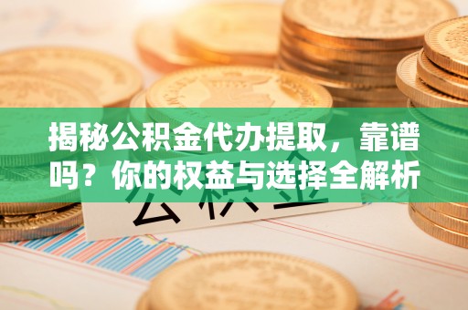 平原揭秘公积金代办提取，靠谱吗？你的权益与选择全解析