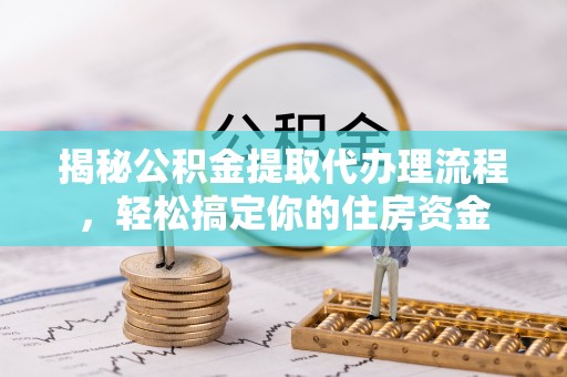 平原揭秘公积金提取代办理流程，轻松搞定你的住房资金